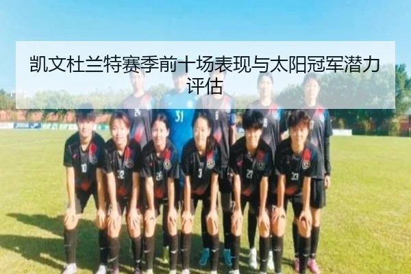 凯文杜兰特赛季前十场表现与太阳冠军潜力评估